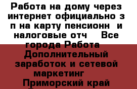 Работа на дому,через интернет,официально,з/п на карту,пенсионн. и налоговые отч. - Все города Работа » Дополнительный заработок и сетевой маркетинг   . Приморский край,Владивосток г.